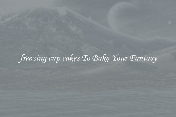 freezing cup cakes To Bake Your Fantasy
