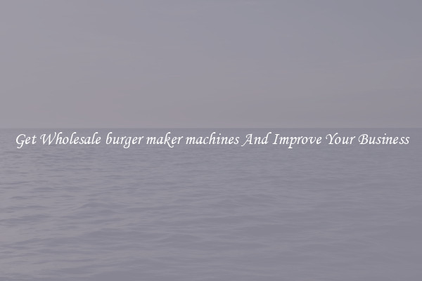 Get Wholesale burger maker machines And Improve Your Business