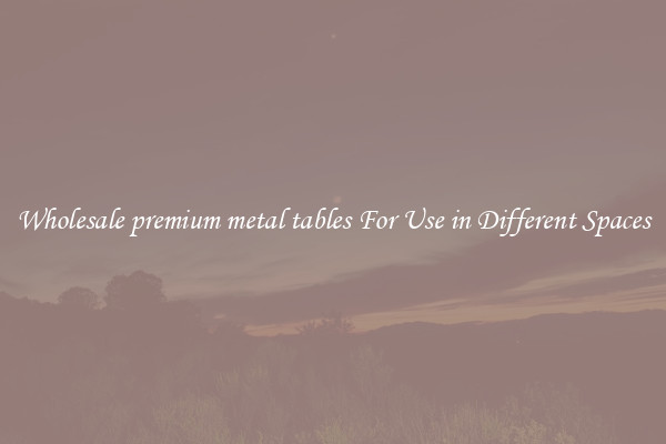 Wholesale premium metal tables For Use in Different Spaces
