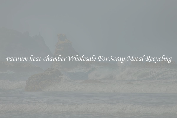 vacuum heat chamber Wholesale For Scrap Metal Recycling
