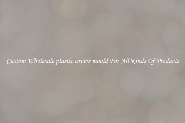 Custom Wholesale plastic covers mould For All Kinds Of Products