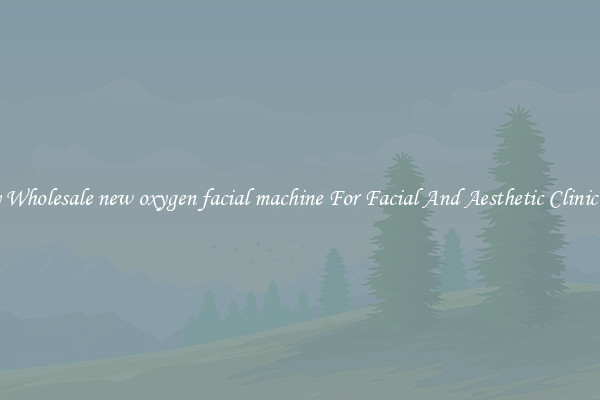 Buy Wholesale new oxygen facial machine For Facial And Aesthetic Clinic Use