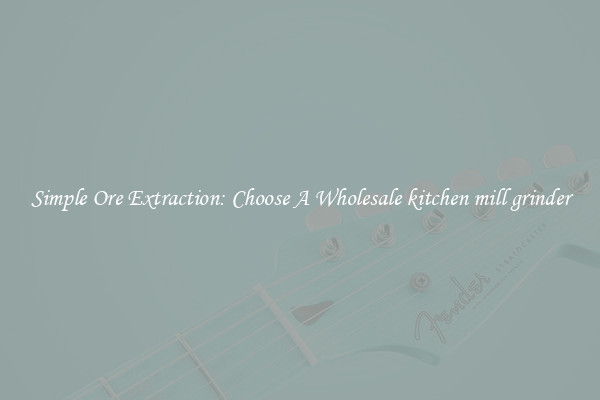 Simple Ore Extraction: Choose A Wholesale kitchen mill grinder