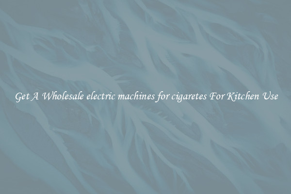 Get A Wholesale electric machines for cigaretes For Kitchen Use
