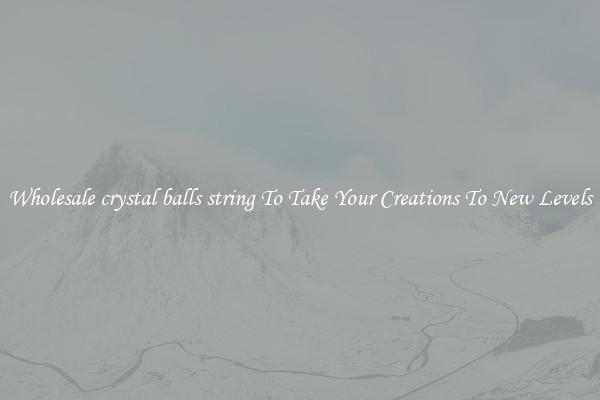Wholesale crystal balls string To Take Your Creations To New Levels