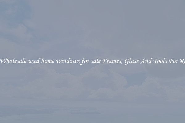 Get Wholesale used home windows for sale Frames, Glass And Tools For Repair