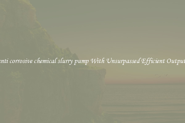 anti corrosive chemical slurry pump With Unsurpassed Efficient Outputs