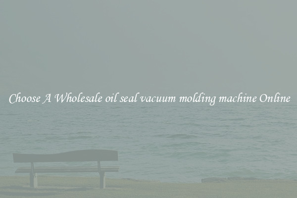 Choose A Wholesale oil seal vacuum molding machine Online