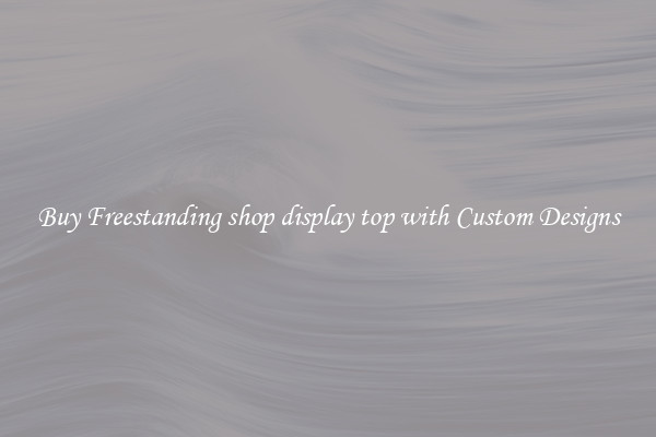 Buy Freestanding shop display top with Custom Designs