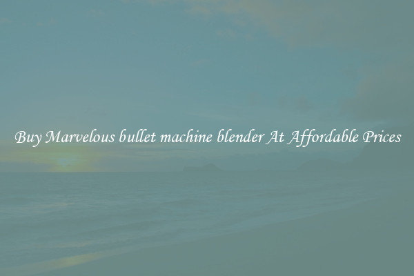 Buy Marvelous bullet machine blender At Affordable Prices