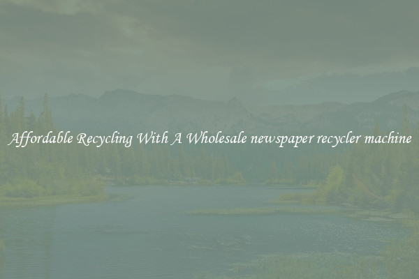 Affordable Recycling With A Wholesale newspaper recycler machine