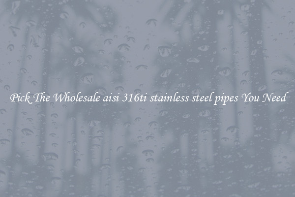 Pick The Wholesale aisi 316ti stainless steel pipes You Need