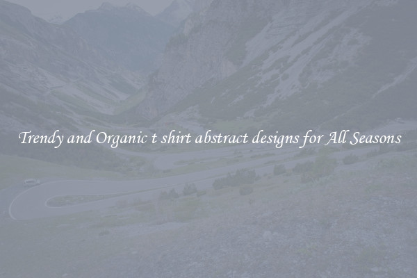 Trendy and Organic t shirt abstract designs for All Seasons