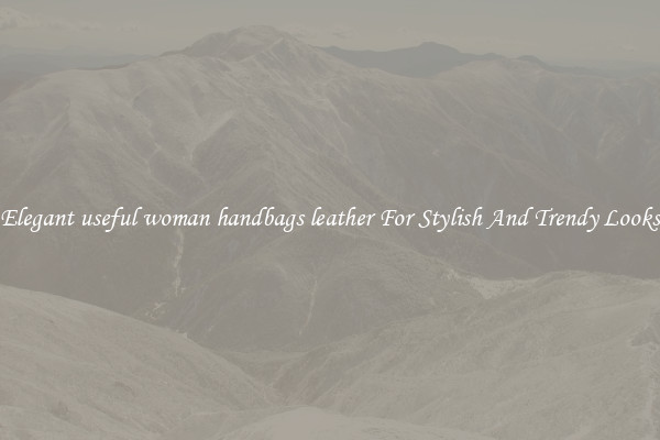 Elegant useful woman handbags leather For Stylish And Trendy Looks