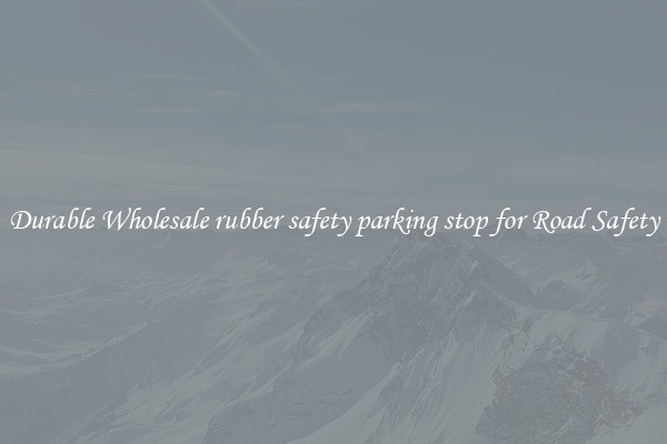 Durable Wholesale rubber safety parking stop for Road Safety