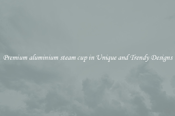 Premium aluminium steam cup in Unique and Trendy Designs