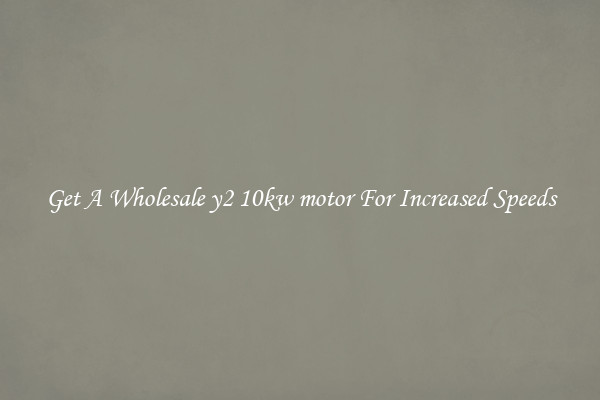 Get A Wholesale y2 10kw motor For Increased Speeds