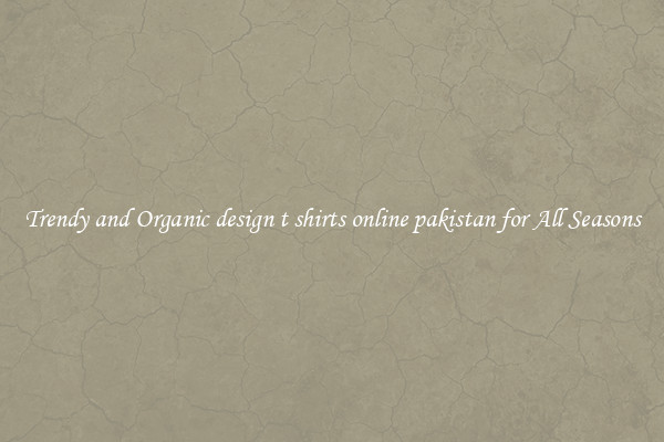Trendy and Organic design t shirts online pakistan for All Seasons