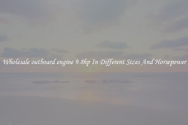 Wholesale outboard engine 9.8hp In Different Sizes And Horsepower
