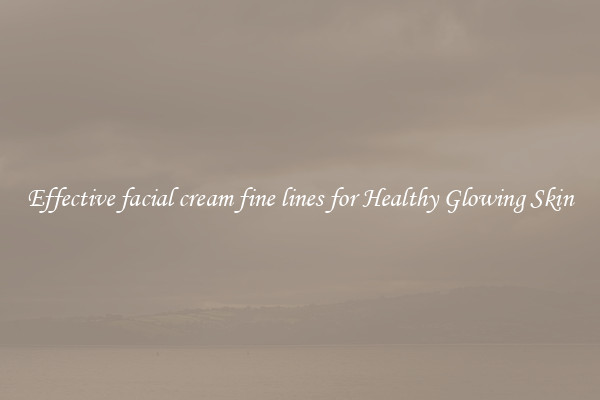 Effective facial cream fine lines for Healthy Glowing Skin