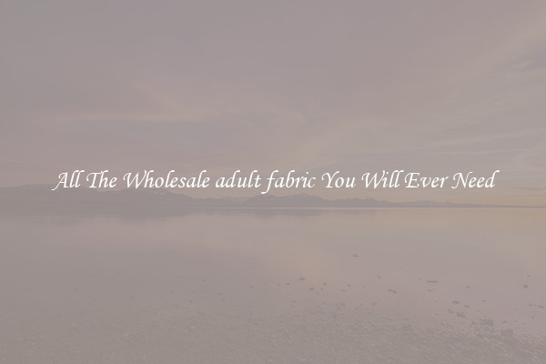 All The Wholesale adult fabric You Will Ever Need