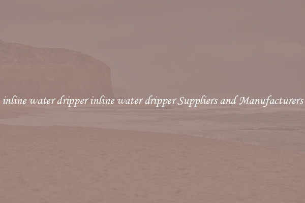 inline water dripper inline water dripper Suppliers and Manufacturers