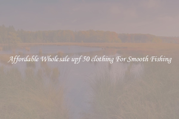 Affordable Wholesale upf 50 clothing For Smooth Fishing