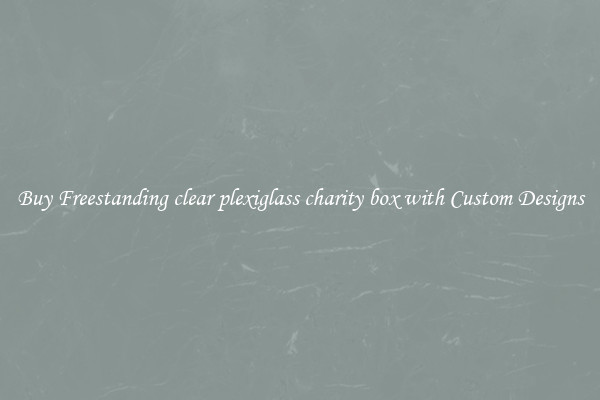 Buy Freestanding clear plexiglass charity box with Custom Designs