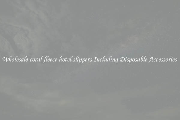 Wholesale coral fleece hotel slippers Including Disposable Accessories 