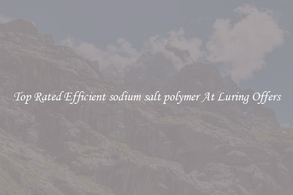 Top Rated Efficient sodium salt polymer At Luring Offers