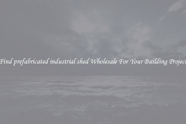 Find prefabricated industrial shed Wholesale For Your Building Project