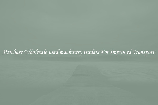 Purchase Wholesale used machinery trailers For Improved Transport 