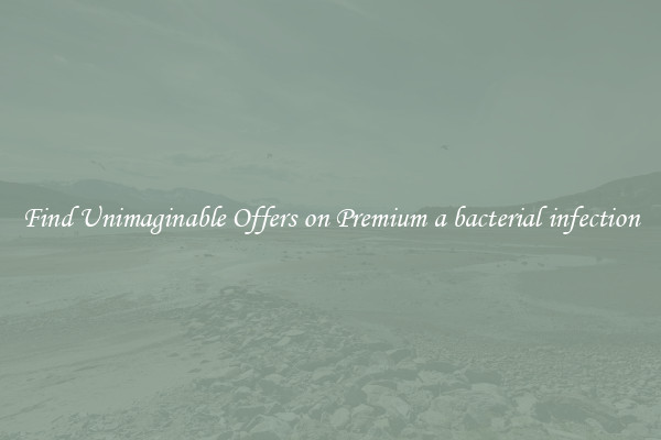 Find Unimaginable Offers on Premium a bacterial infection