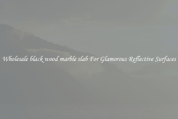 Wholesale black wood marble slab For Glamorous Reflective Surfaces