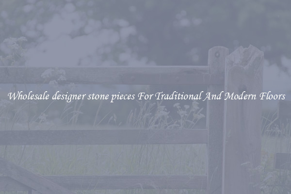 Wholesale designer stone pieces For Traditional And Modern Floors