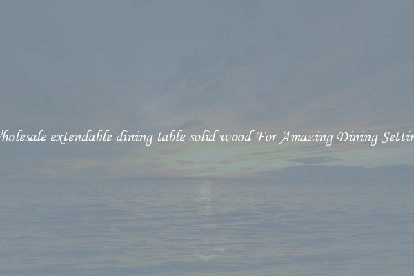 Wholesale extendable dining table solid wood For Amazing Dining Settings