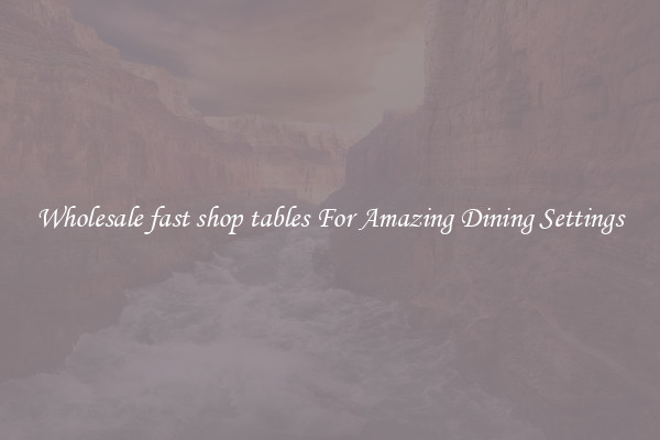 Wholesale fast shop tables For Amazing Dining Settings